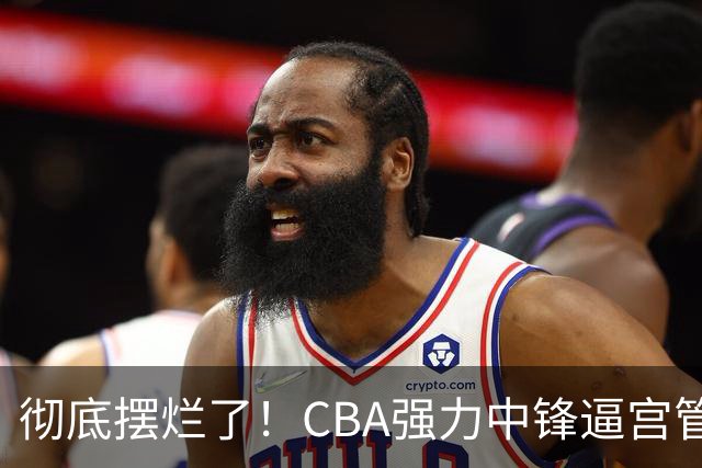 彻底摆烂了！CBA强力中锋逼宫管理层，已确认加盟广东队！